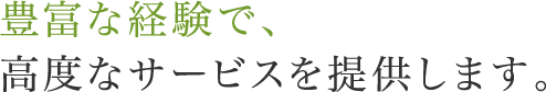 豊富な経験で、高度なサービスを提供します。