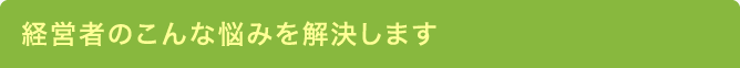 経営者のこんな悩みを解決します