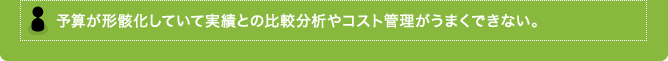 予想が形骸化していて実績との比較分析やコスト管理がうまくできない。