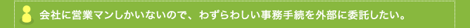 会社に営業マンしかいないので、わずらわしい事務手続を外部に委託したい。