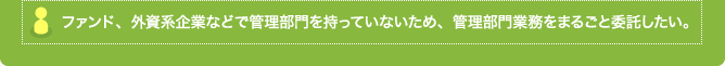 ファンド、外資系企業などで管理部門を持っていないため、管理部門業務をまるごと委託したい。
