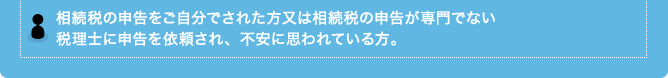 相続税の申告をご自分でされた方又は相続税の申告が専門でない税理士に申告を依頼され、不安に思われている方。
