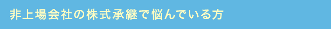 非上場会社の株式承継で悩んでいる方