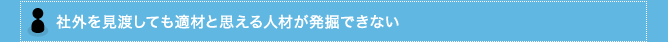 社外を見渡しても適材と思える人材が発掘できない